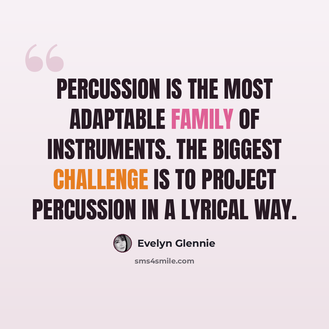 “Percussion is the most adaptable family of instruments. The biggest challenge is to project percussion in a lyrical way.” quote by Evelyn Glennie