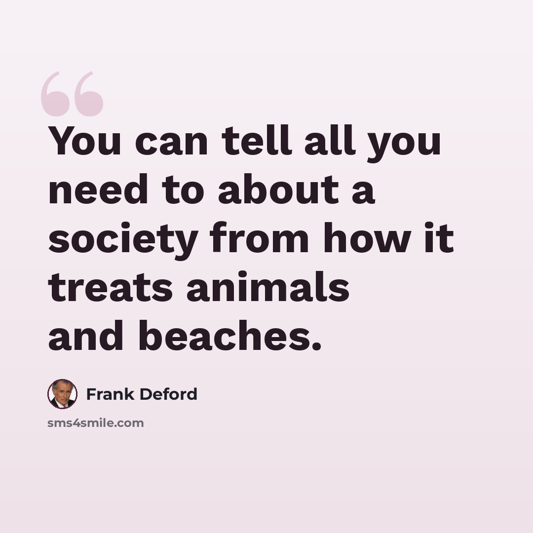 “You can tell all you need to about a society from how it treats animals and beaches.” quote by Frank Deford