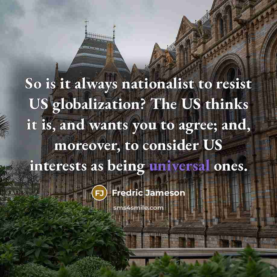 “So is it always nationalist to resist US globalization? The US thinks it is, and wants you to agree; and, moreover, to consider US interests as being universal ones.” quote by Fredric Jameson