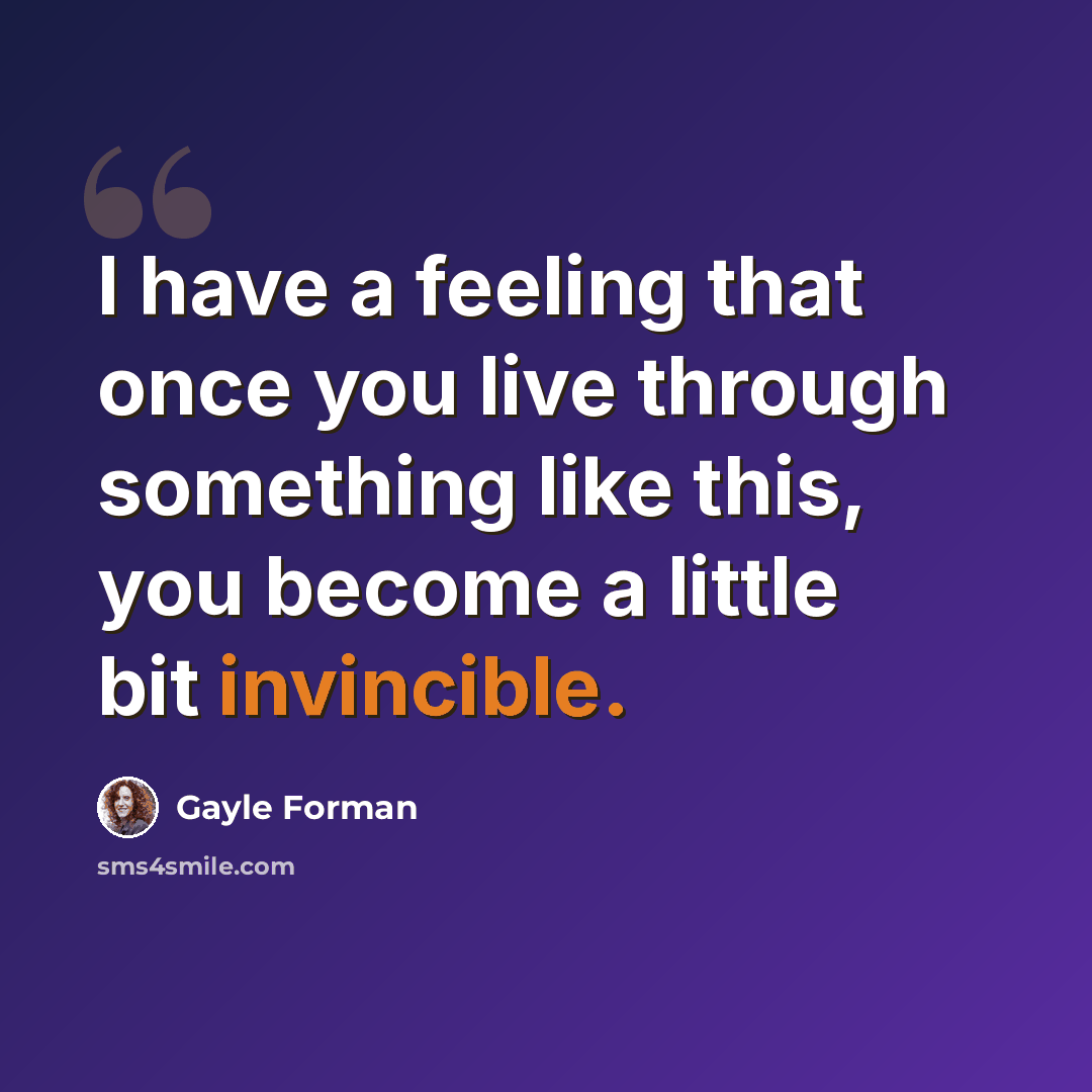 “I have a feeling that once you live through something like this, you become a little bit invincible.” quote by Gayle Forman