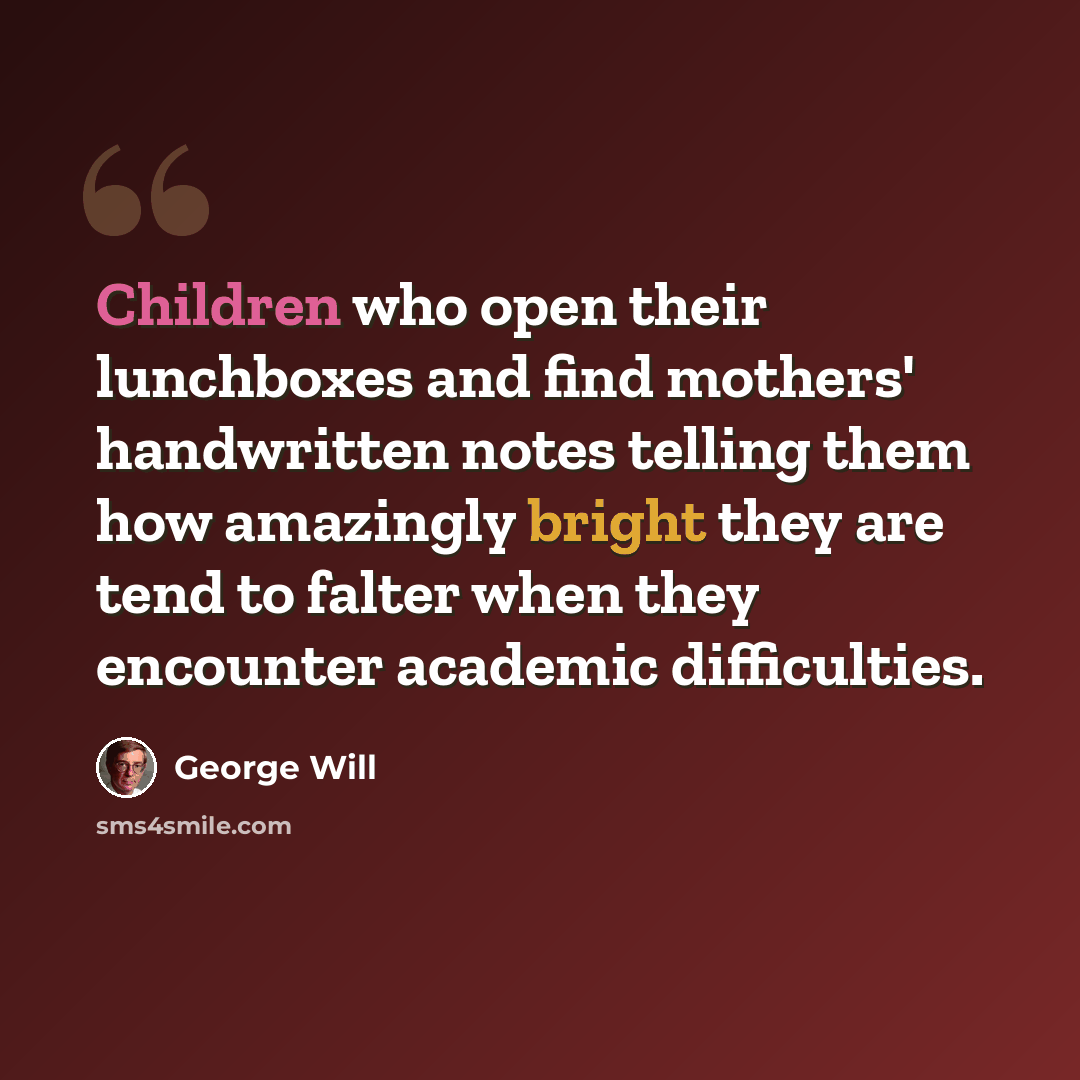 “Children who open their lunchboxes and find mothers' handwritten notes telling them how amazingly bright they are tend to falter when they encounter academic difficulties.” quote by George Will