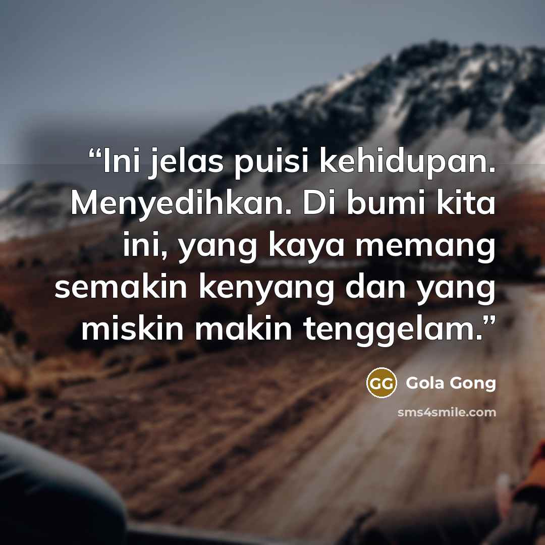 “Ini jelas puisi kehidupan. Menyedihkan. Di bumi kita ini, yang kaya memang semakin kenyang dan yang miskin makin tenggelam.” quote by Gola Gong