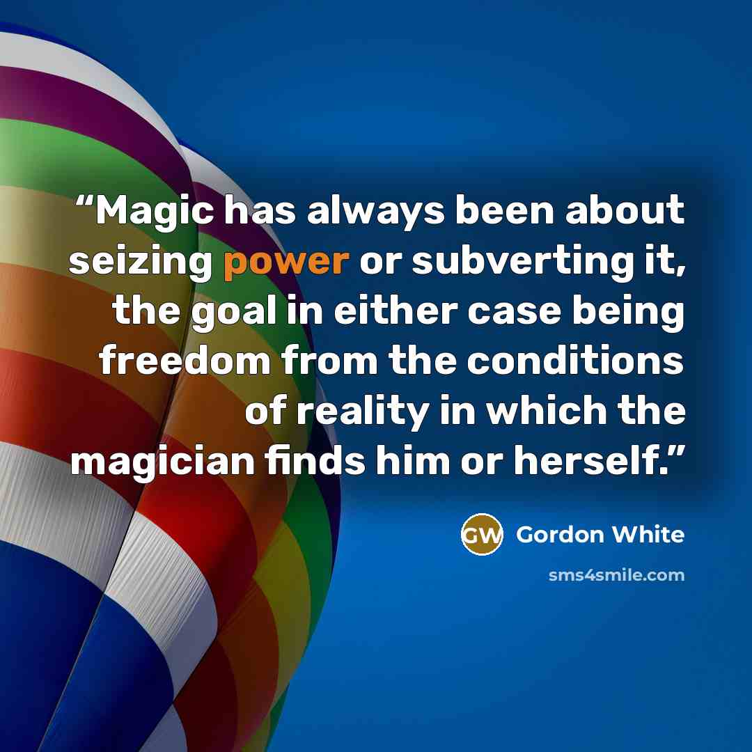 “Magic has always been about seizing power or subverting it, the goal in either case being freedom from the conditions of reality in which the magician finds him or herself.” quote by Gordon White