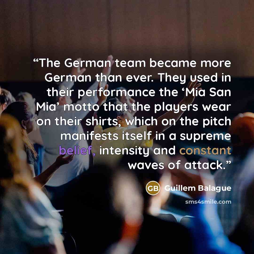 “The German team became more German than ever. They used in their performance the ‘Mia San Mia’ motto that the players wear on their shirts, which on the pitch manifests itself in a supreme belief, intensity and constant waves of attack.” quote by Guillem Balague