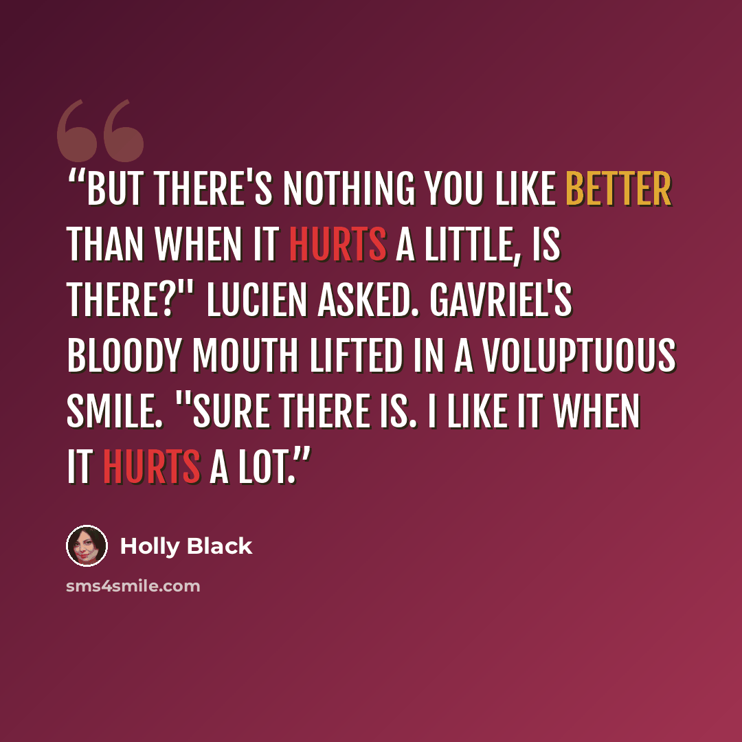 “But there's nothing you like better than when it hurts a little, is there?" Lucien asked. Gavriel's bloody mouth lifted in a voluptuous smile. "Sure there is. I like it when it hurts a lot.” quote by Holly Black