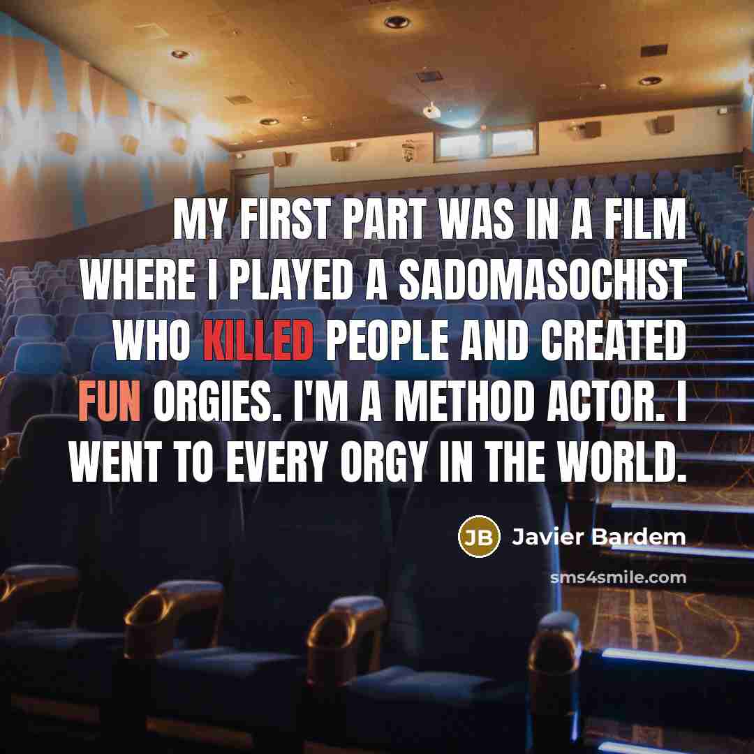 “My first part was in a film where I played a sadomasochist who killed people and created fun orgies. I'm a method actor. I went to every orgy in the world.” quote by Javier Bardem