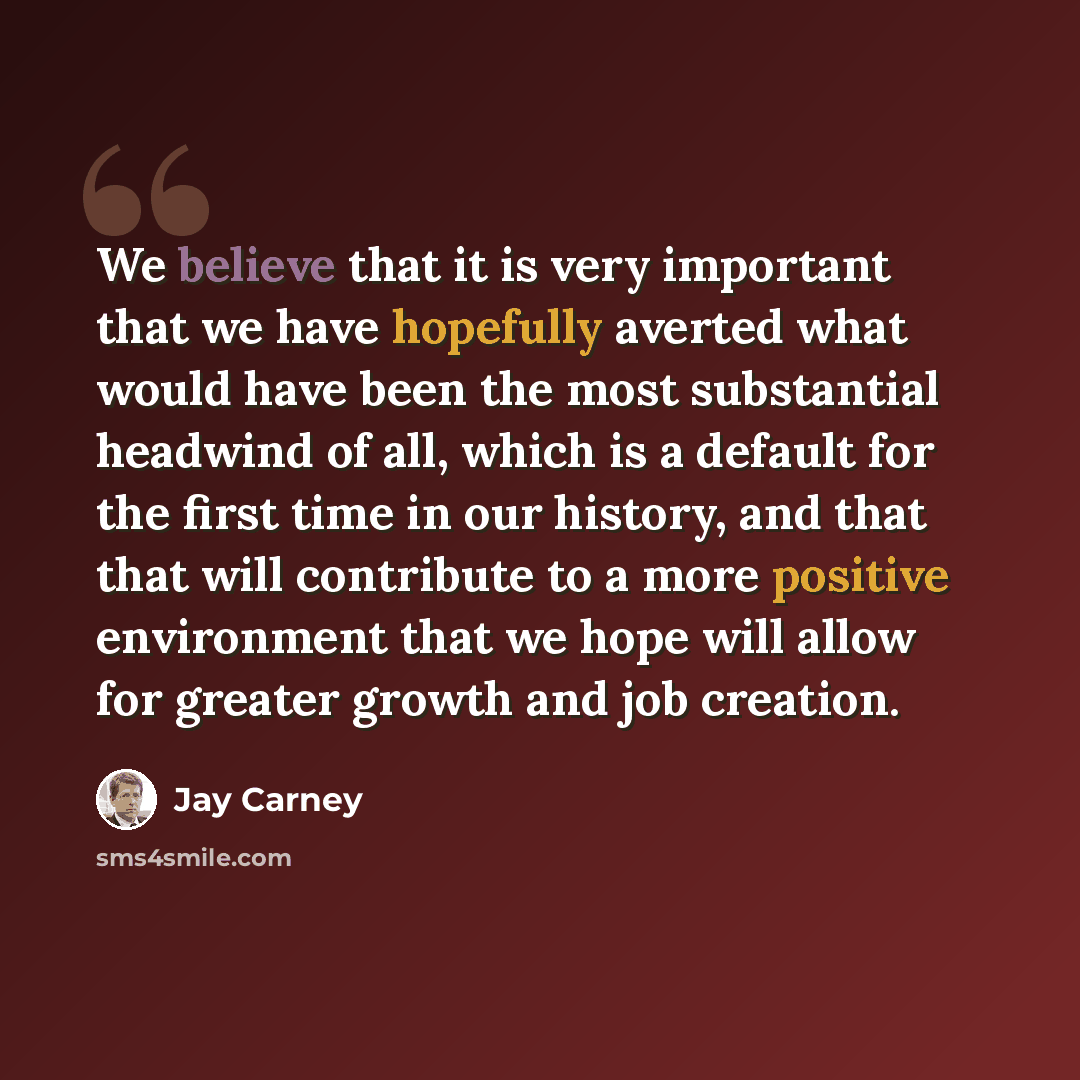 “We believe that it is very important that we have hopefully averted what would have been the most substantial headwind of all, which is a default for the first time in our history, and that that will contribute to a more positive environment that we hope will allow for greater growth and job…” quote by Jay Carney