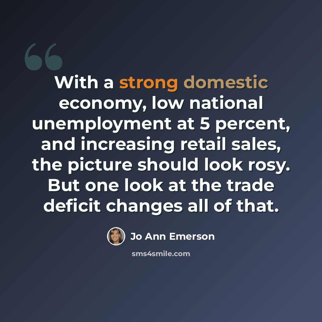 “With a strong domestic economy, low national unemployment at 5 percent, and increasing retail sales, the picture should look rosy. But one look at the trade deficit changes all of that.” quote by Jo Ann Emerson