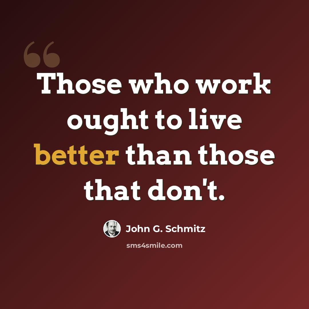 “Those who work ought to live better than those that don't.” quote by John G. Schmitz