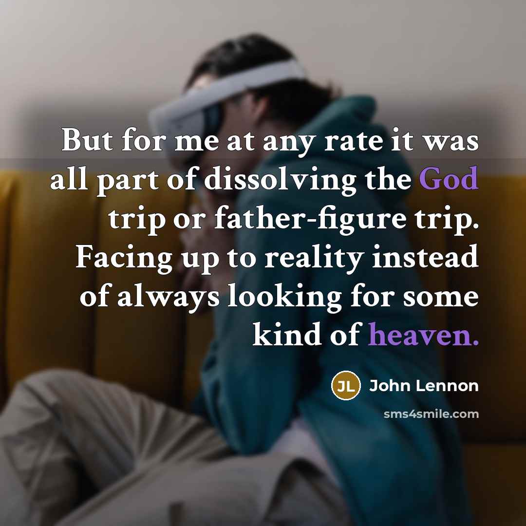 “But for me at any rate it was all part of dissolving the God trip or father-figure trip. Facing up to reality instead of always looking for some kind of heaven.” quote by John Lennon