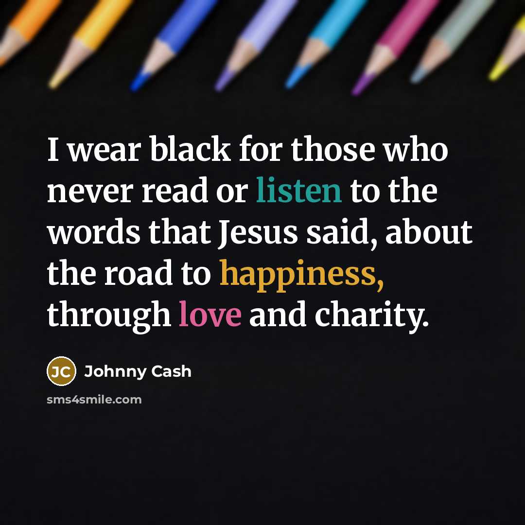 “I wear black for those who never read or listen to the words that Jesus said, about the road to happiness, through love and charity.” quote by Johnny Cash