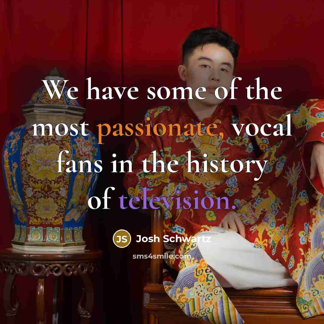 “We have some of the most passionate, vocal fans in the history of television.” quote by Josh Schwartz