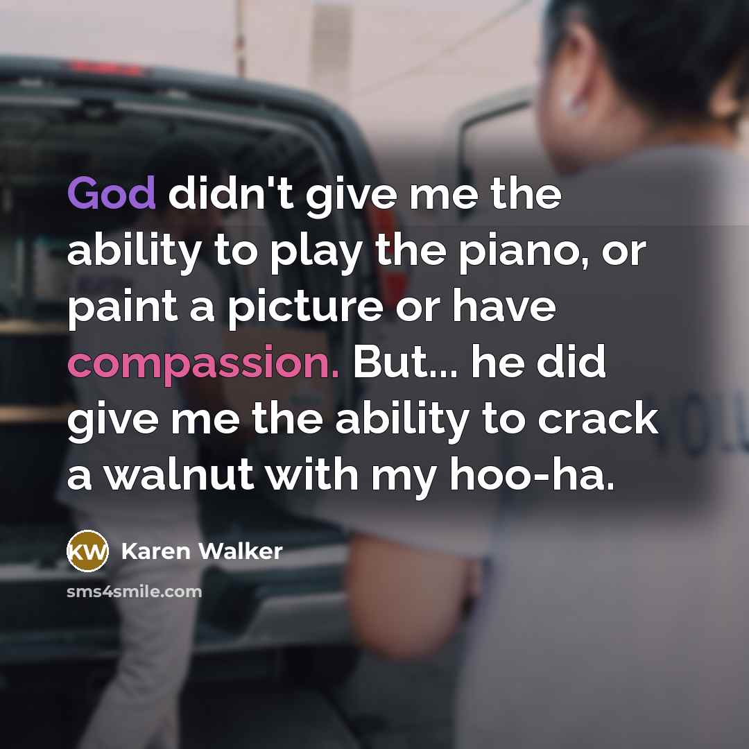 “God didn't give me the ability to play the piano, or paint a picture or have compassion. But... he did give me the ability to crack a walnut with my hoo-ha.” quote by Karen Walker