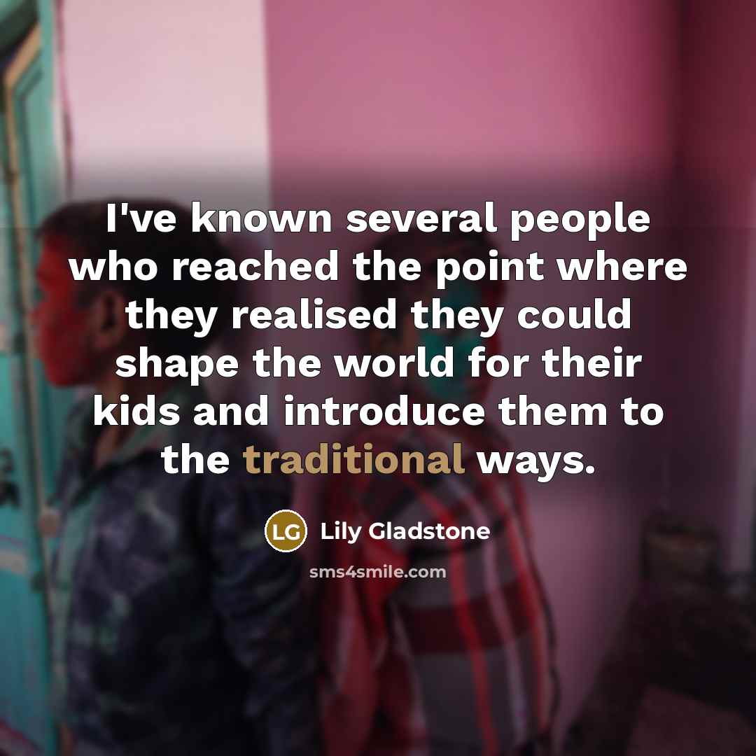 “I've known several people who reached the point where they realised they could shape the world for their kids and introduce them to the traditional ways.” quote by Lily Gladstone