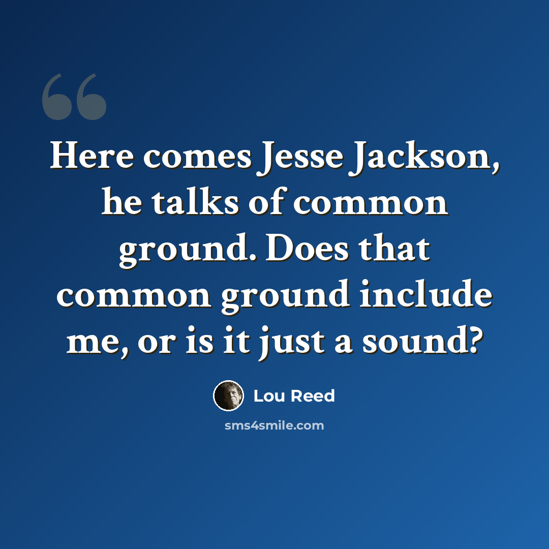 “Here comes Jesse Jackson, he talks of common ground. Does that common ground include me, or is it just a sound?” quote by Lou Reed