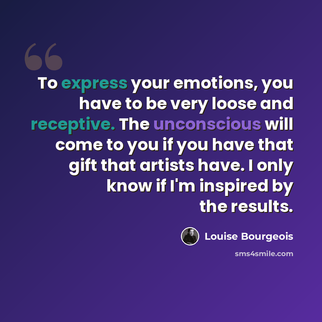 “To express your emotions, you have to be very loose and receptive. The unconscious will come to you if you have that gift that artists have. I only know if I'm inspired by the results.” quote by Louise Bourgeois
