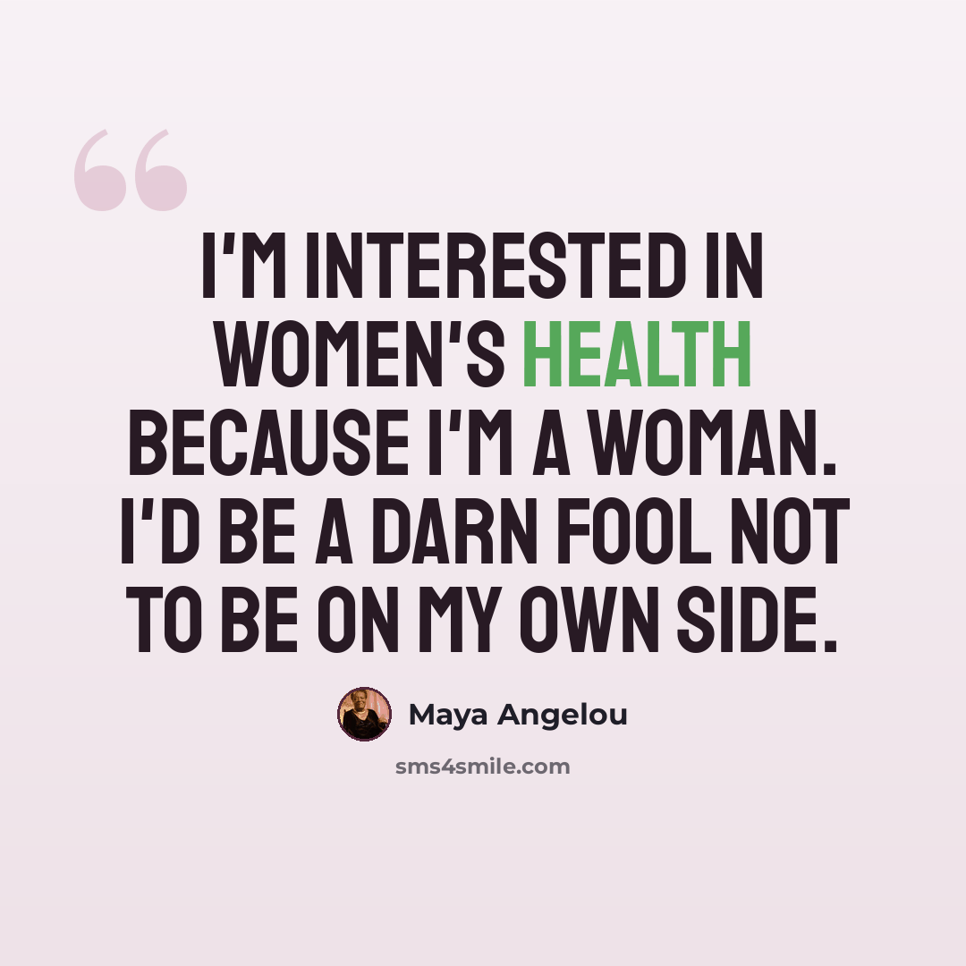 “I'm interested in women's health because I'm a woman. I'd be a darn fool not to be on my own side.” quote by Maya Angelou