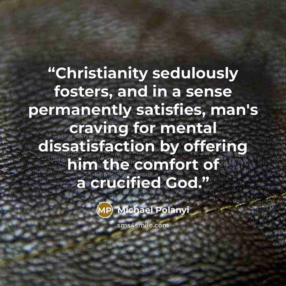 “Christianity sedulously fosters, and in a sense permanently satisfies, man's craving for mental dissatisfaction by offering him the comfort of a crucified God.” quote by Michael Polanyi