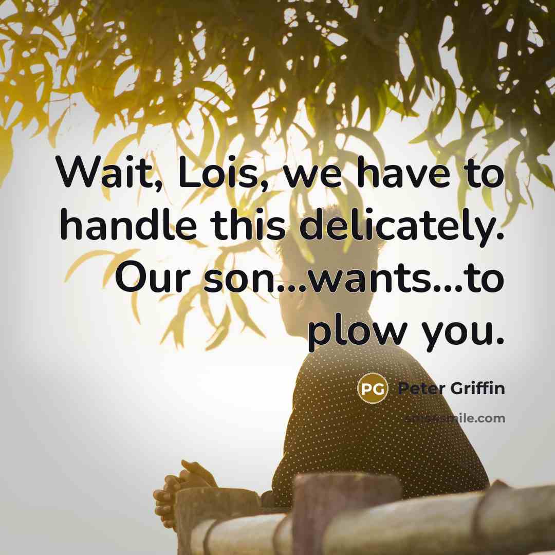 “Wait, Lois, we have to handle this delicately. Our son…wants…to plow you.” quote by Peter Griffin