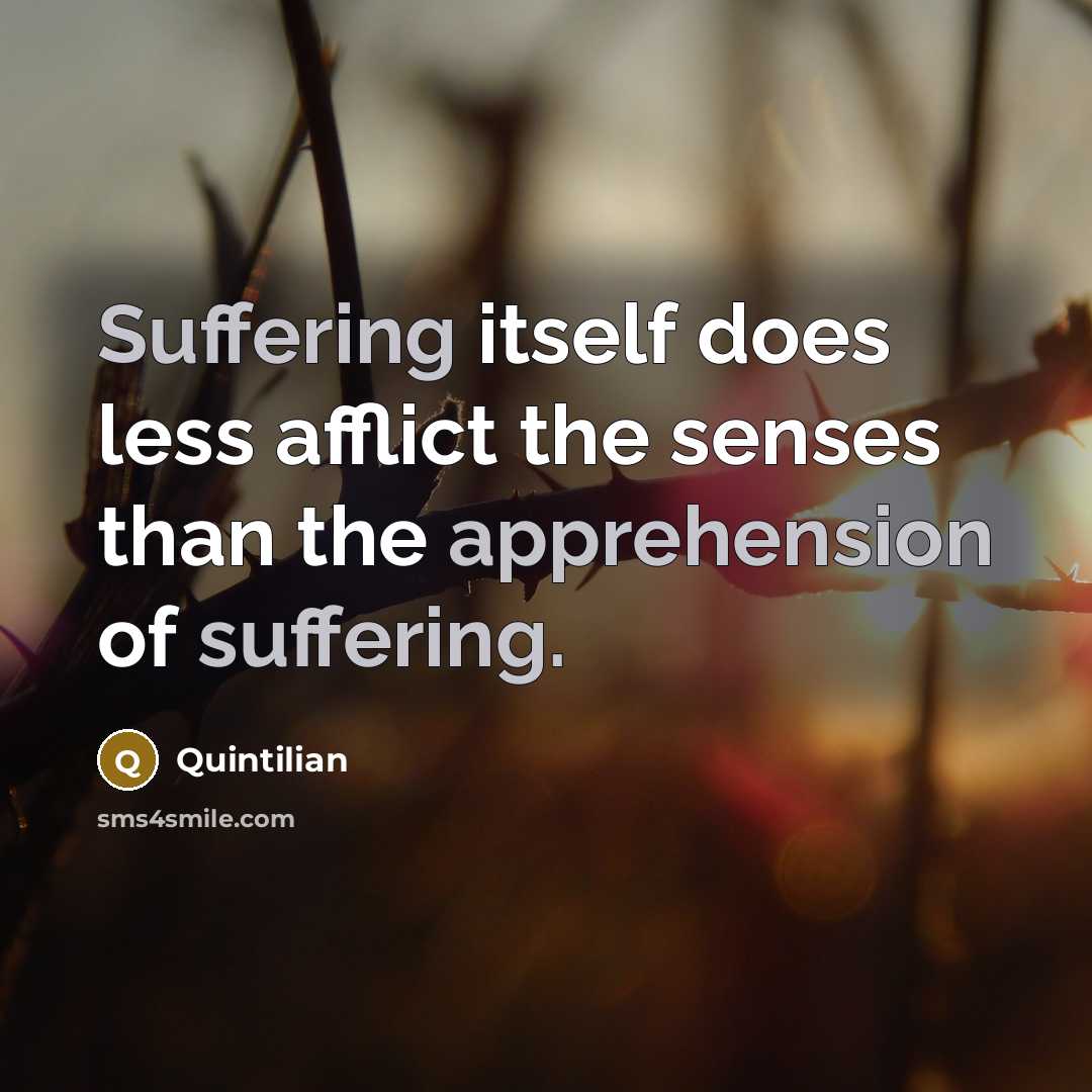 “Suffering itself does less afflict the senses than the apprehension of suffering.” quote by Quintilian