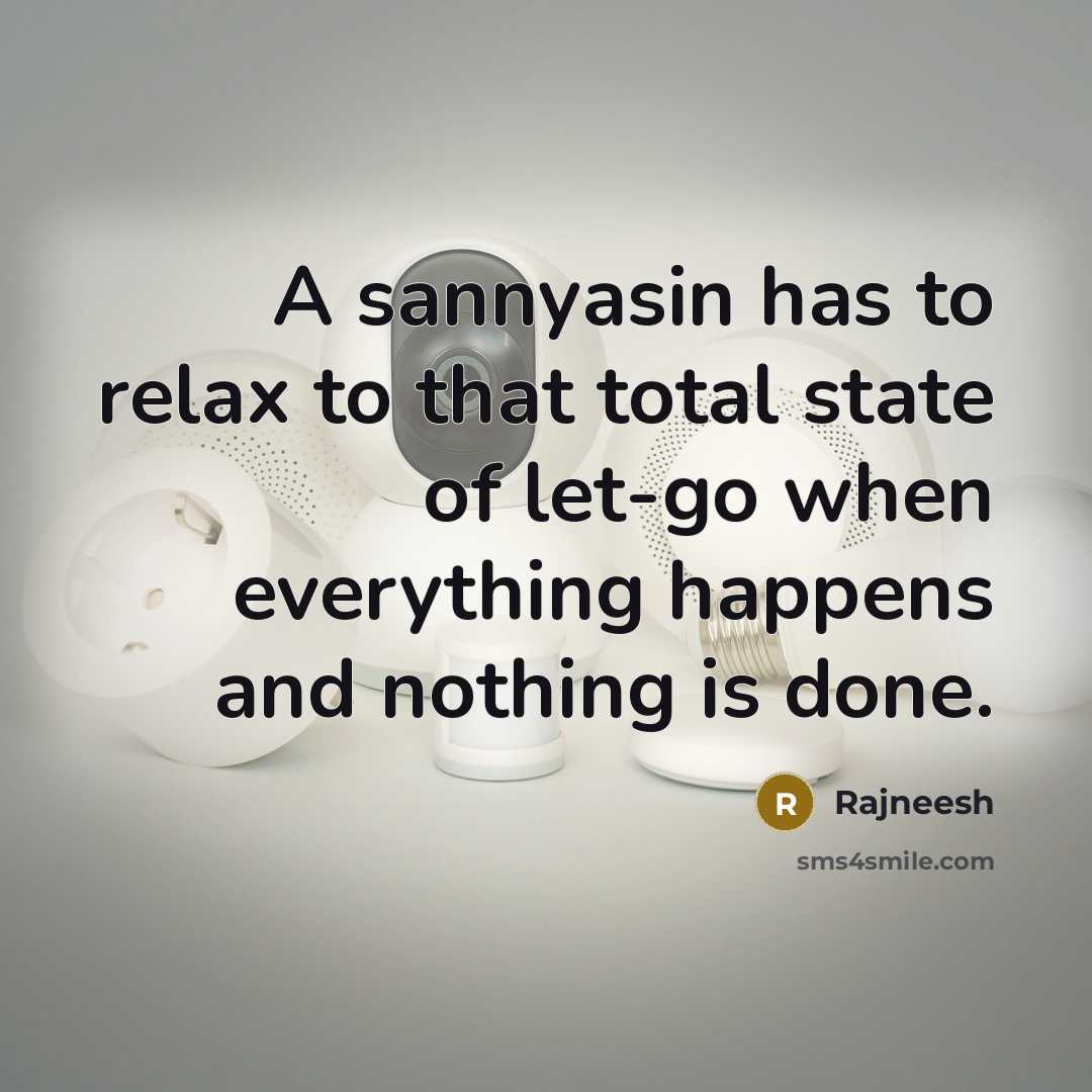 “A sannyasin has to relax to that total state of let-go when everything happens and nothing is done.” quote by Rajneesh
