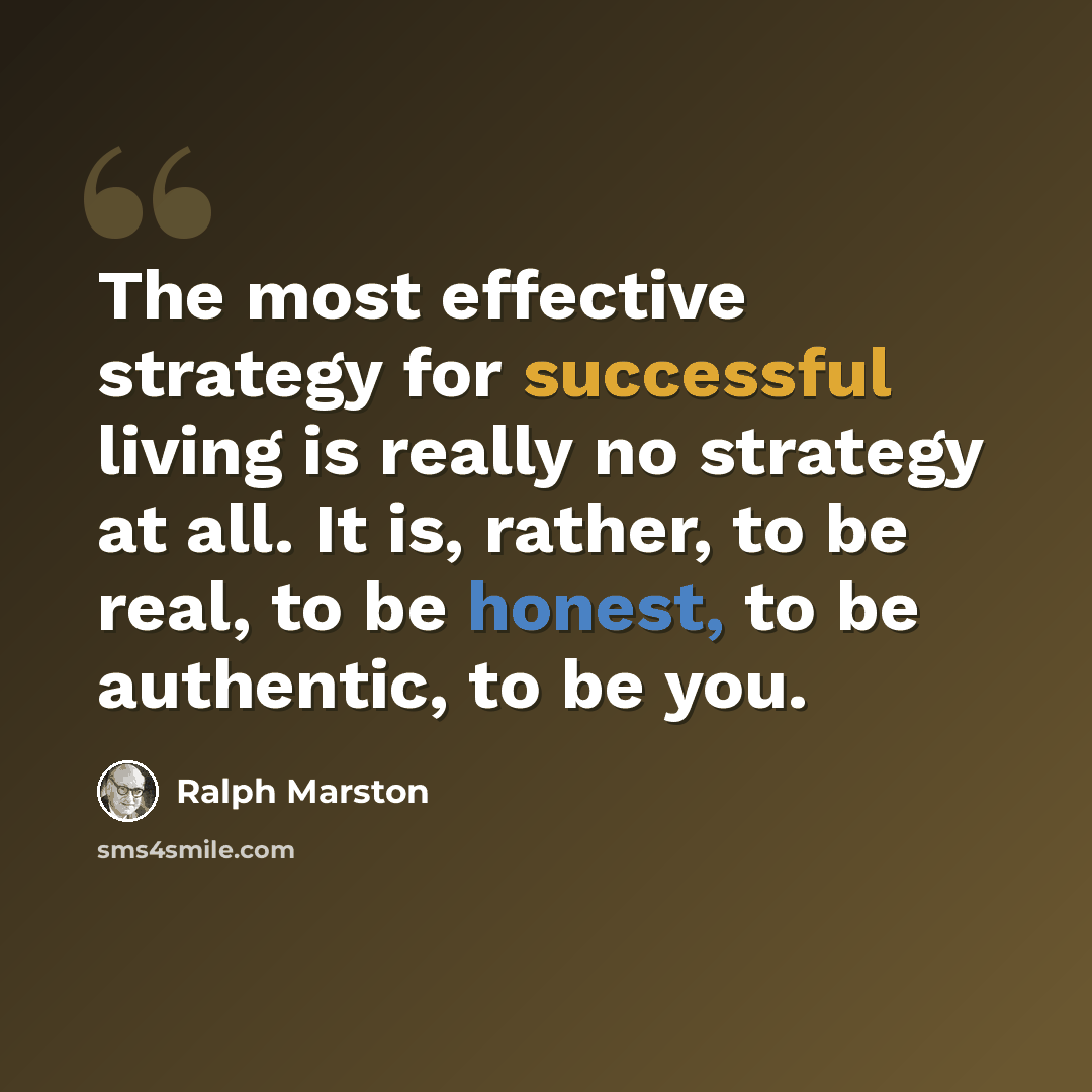 “The most effective strategy for successful living is really no strategy at all. It is, rather, to be real, to be honest, to be authentic, to be you.” quote by Ralph Marston