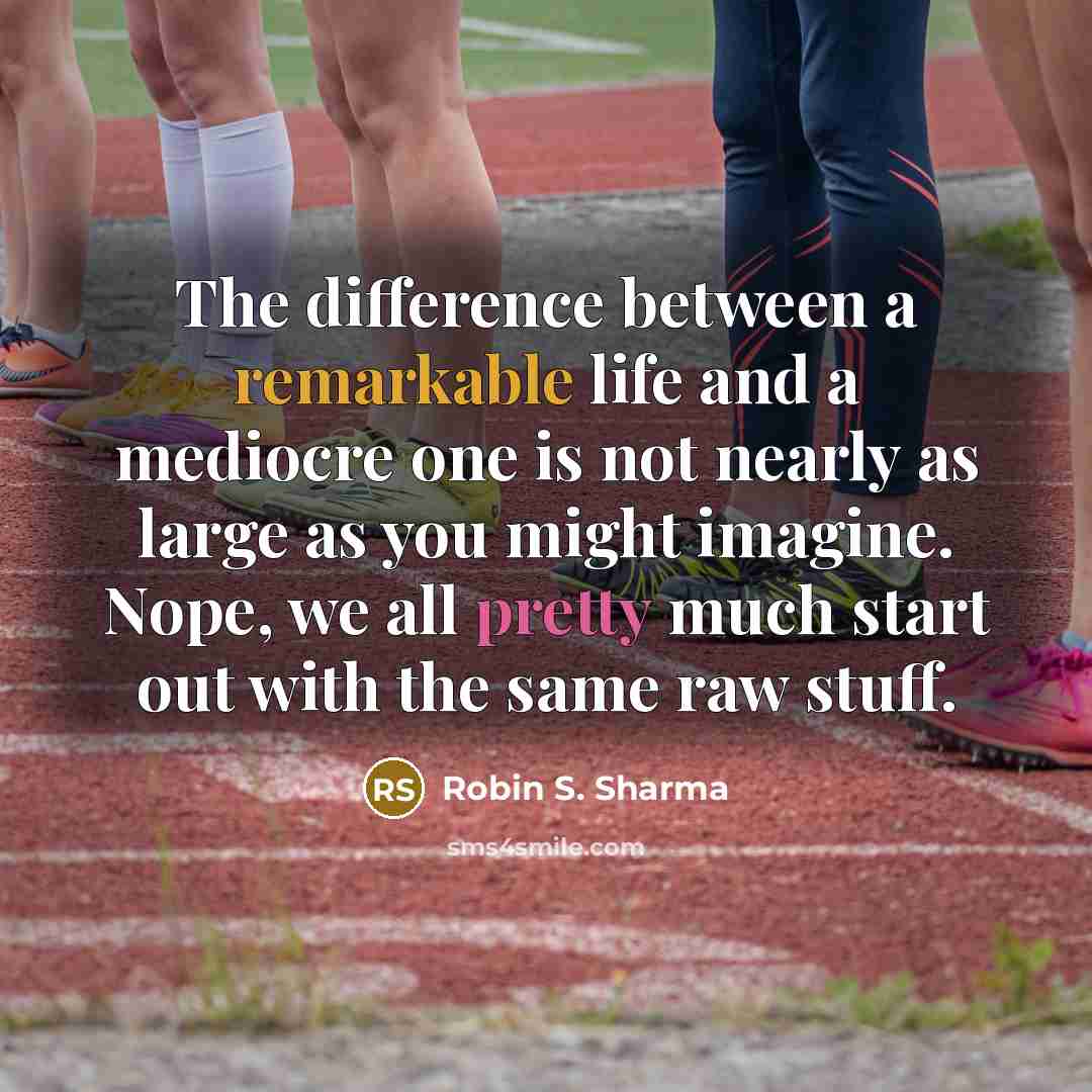“The difference between a remarkable life and a mediocre one is not nearly as large as you might imagine. Nope, we all pretty much start out with the same raw stuff.” quote by Robin S. Sharma