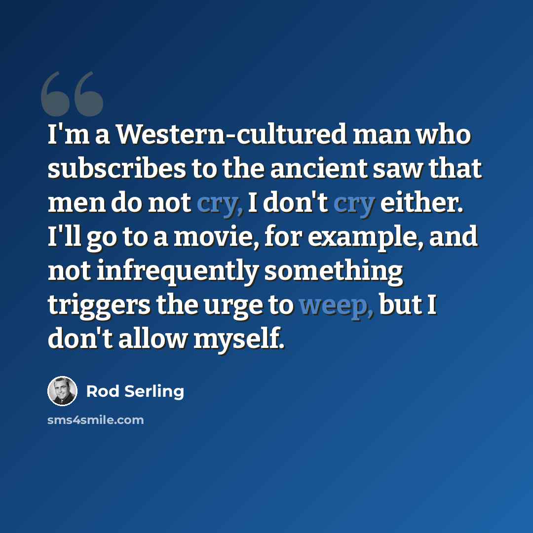 “I'm a Western-cultured man who subscribes to the ancient saw that men do not cry, I don't cry either. I'll go to a movie, for example, and not infrequently something triggers the urge to weep, but I don't allow myself.” quote by Rod Serling