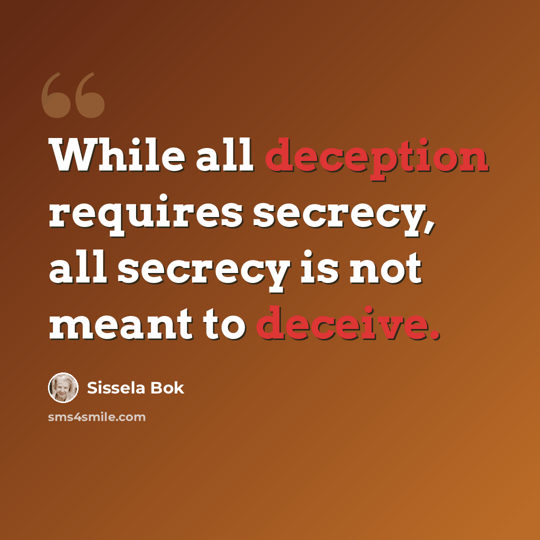 “While all deception requires secrecy, all secrecy is not meant to deceive.” quote by Sissela Bok