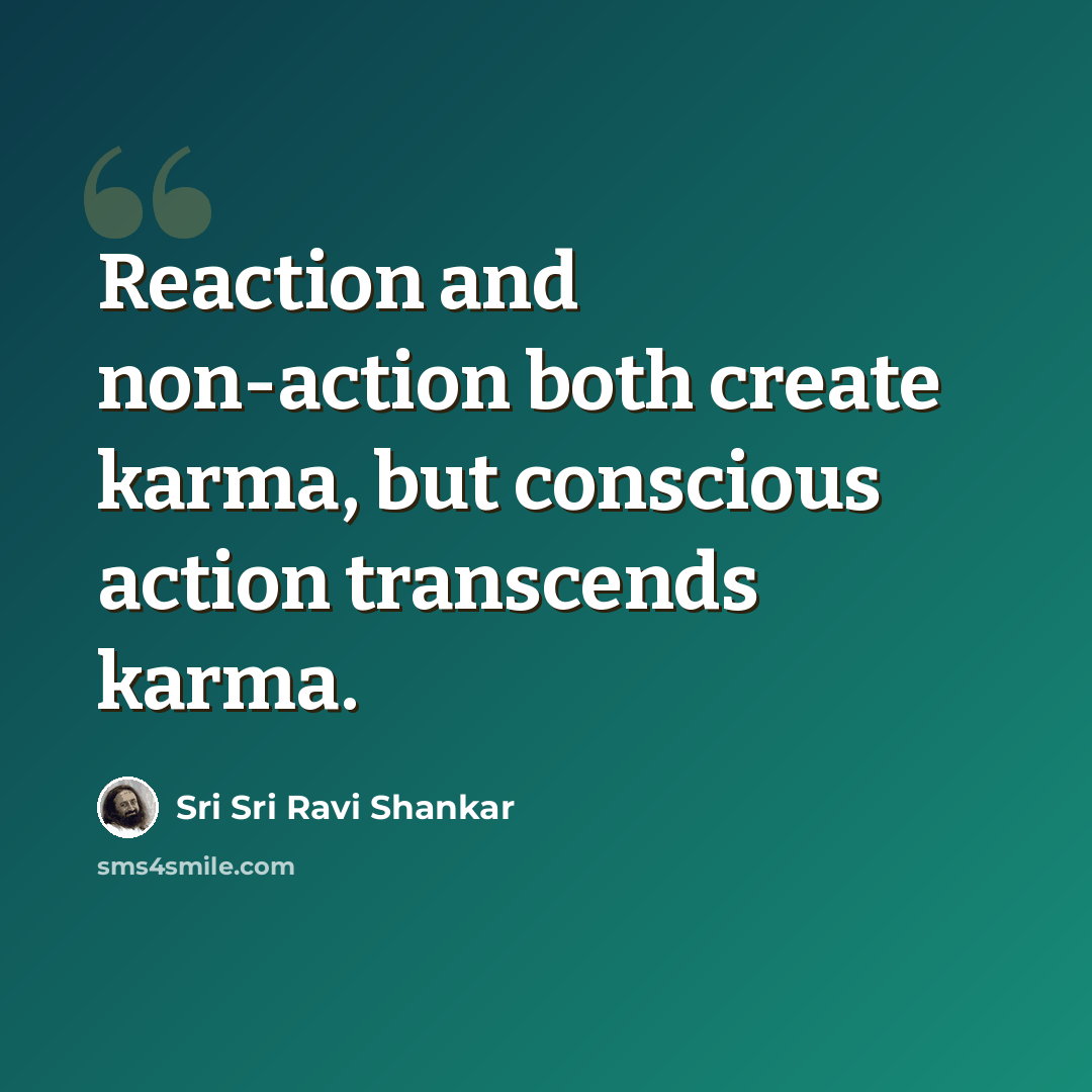 “Reaction and non-action both create karma, but conscious action transcends karma.” quote by Sri Sri Ravi Shankar