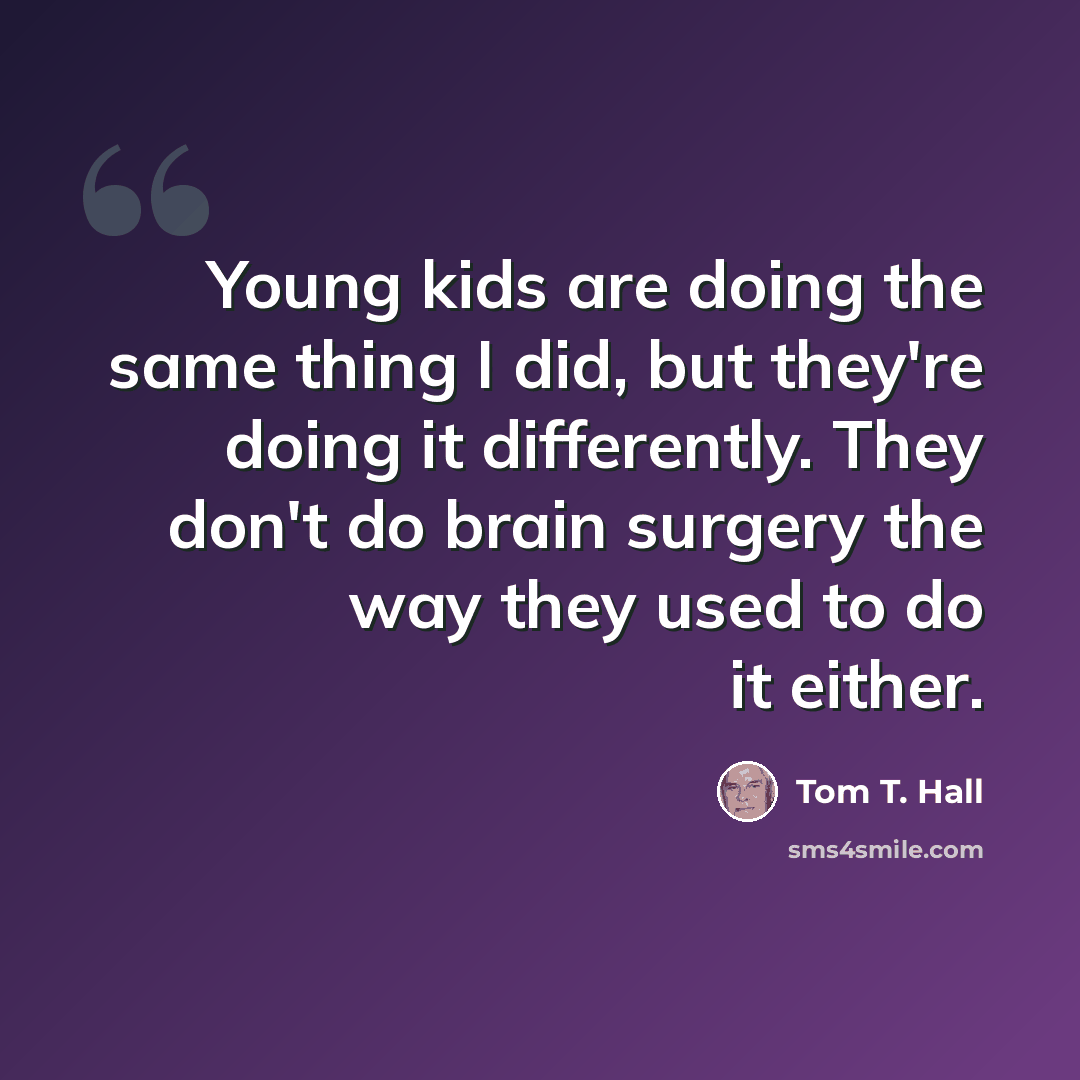 “Young kids are doing the same thing I did, but they're doing it differently. They don't do brain surgery the way they used to do it either.” quote by Tom T. Hall