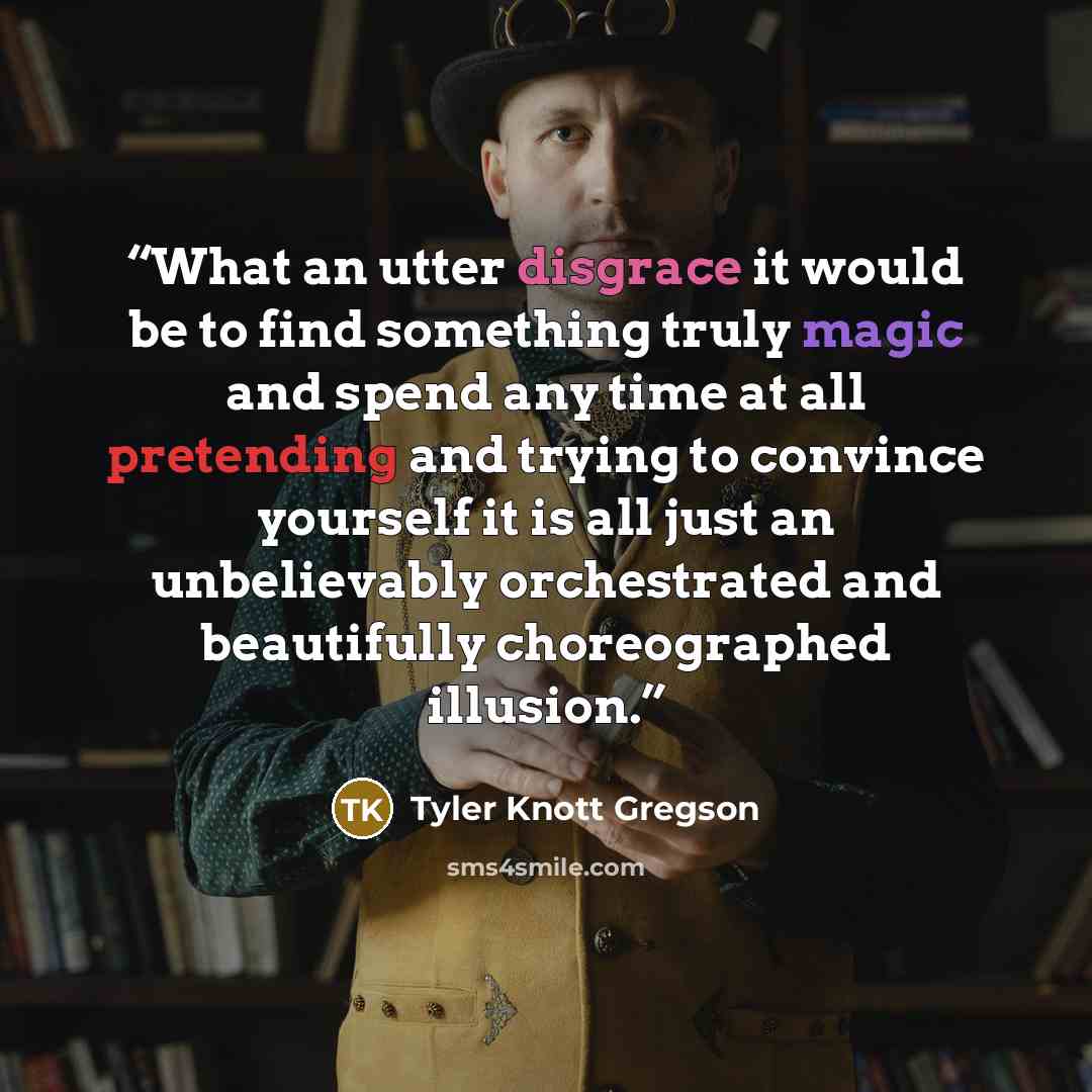 “What an utter disgrace it would be to find something truly magic and spend any time at all pretending and trying to convince yourself it is all just an unbelievably orchestrated and beautifully choreographed illusion.” quote by Tyler Knott Gregson