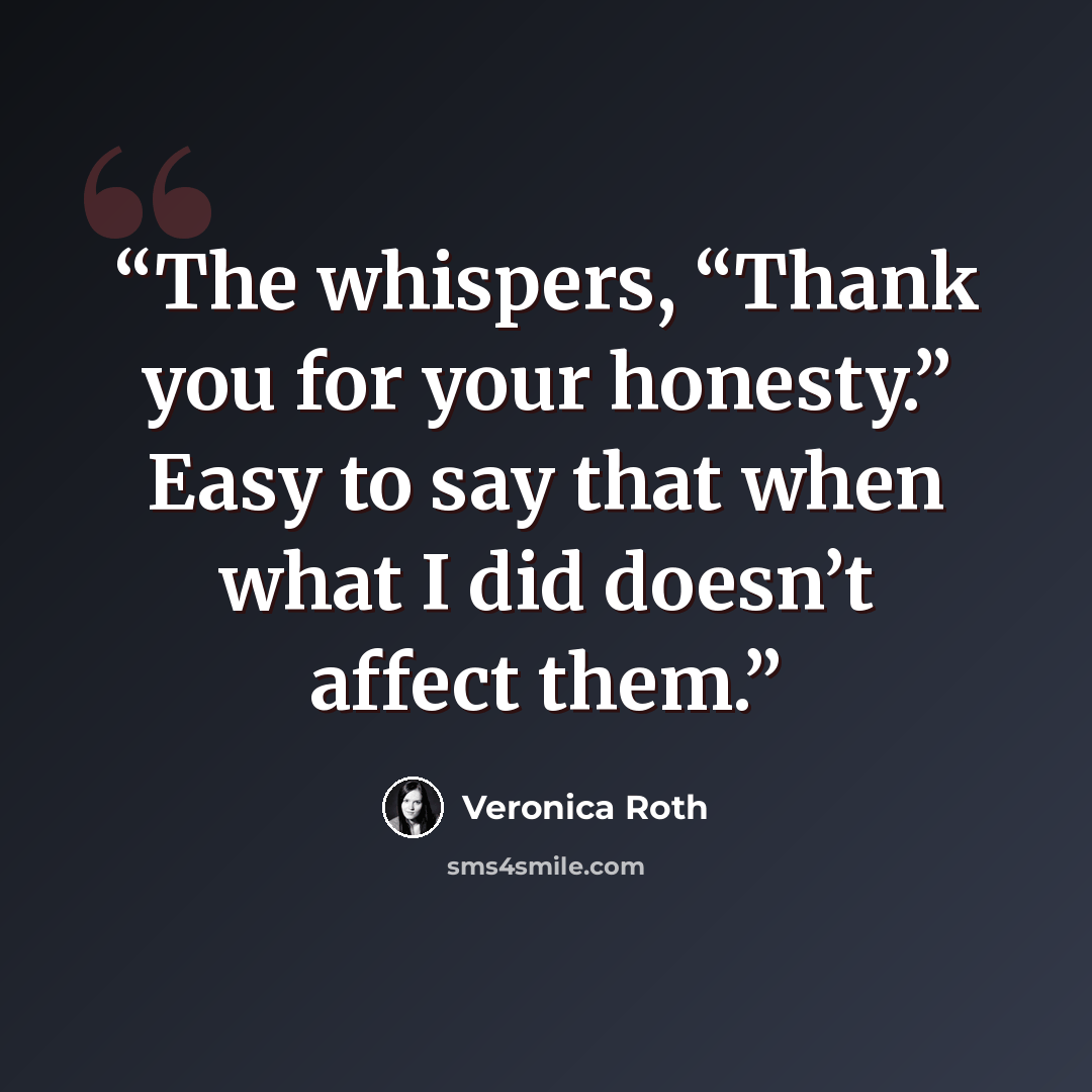 “The whispers, “Thank you for your honesty.” Easy to say that when what I did doesn’t affect them.” quote by Veronica Roth