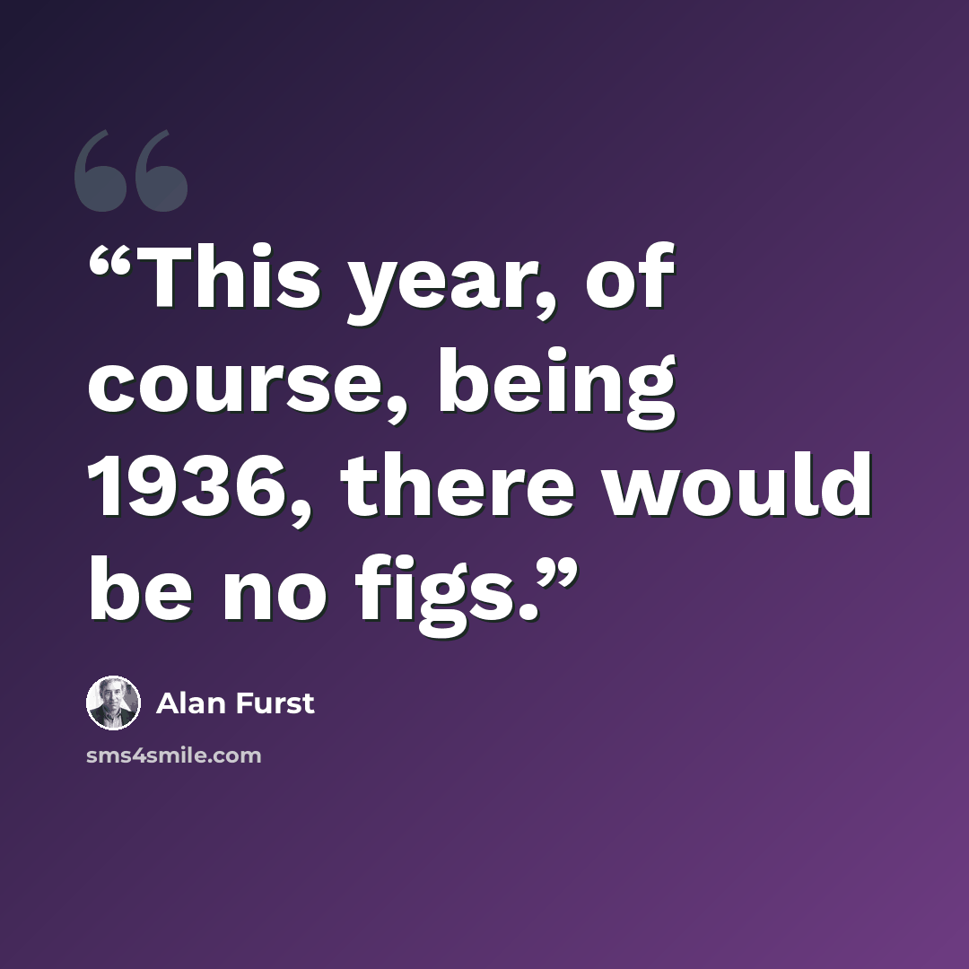 “This year, of course, being 1936, there would be no figs.” quote by Alan Furst