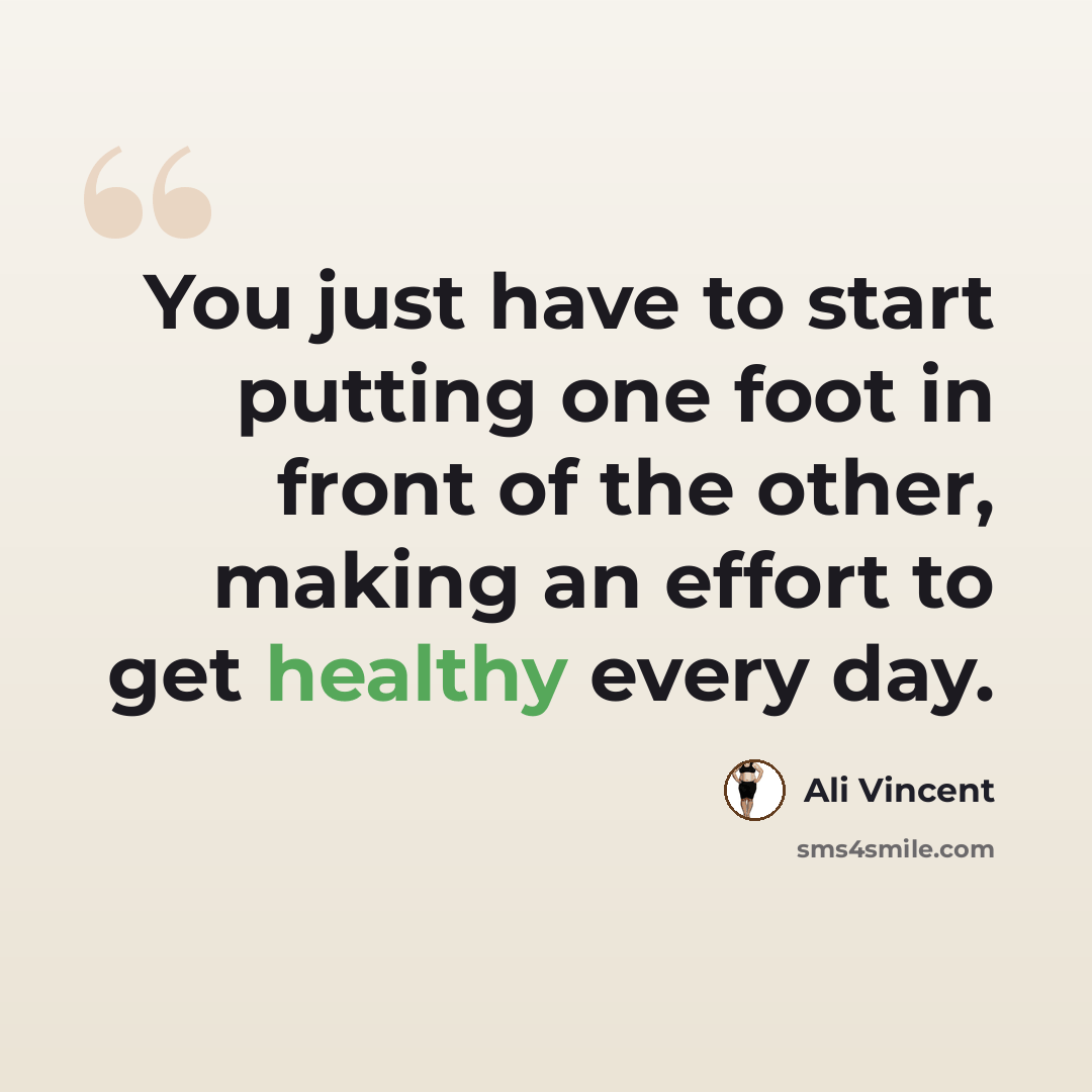 “You just have to start putting one foot in front of the other, making an effort to get healthy every day.” quote by Ali Vincent
