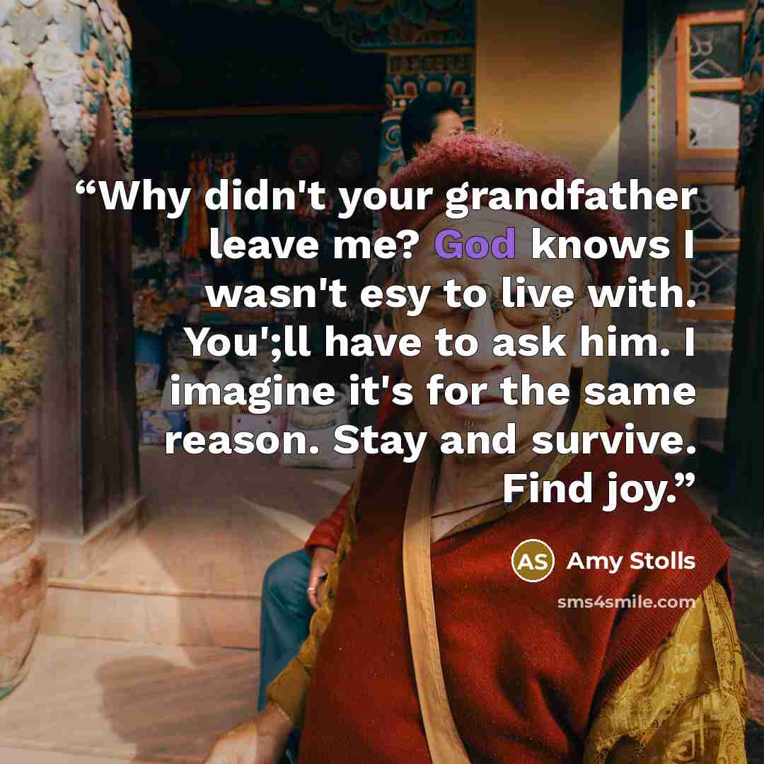 “Why didn't your grandfather leave me? God knows I wasn't esy to live with. You';ll have to ask him. I imagine it's for the same reason. Stay and survive. Find joy.” quote by Amy Stolls