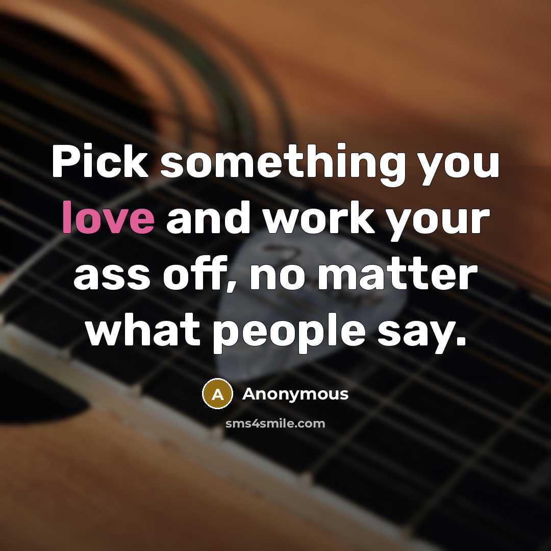 “Pick something you love and work your ass off, no matter what people say.” quote by Anonymous