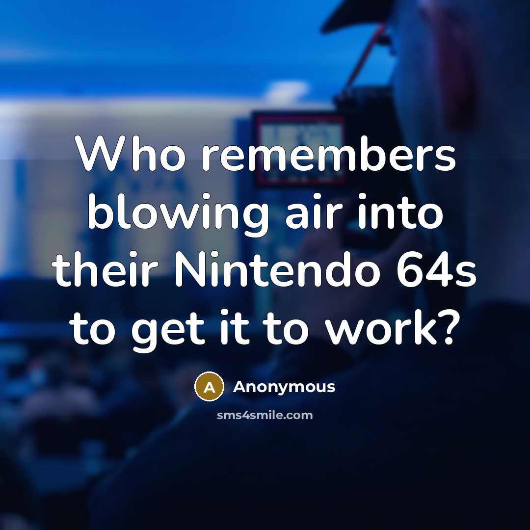 “Who remembers blowing air into their Nintendo 64s to get it to work?” quote by Anonymous