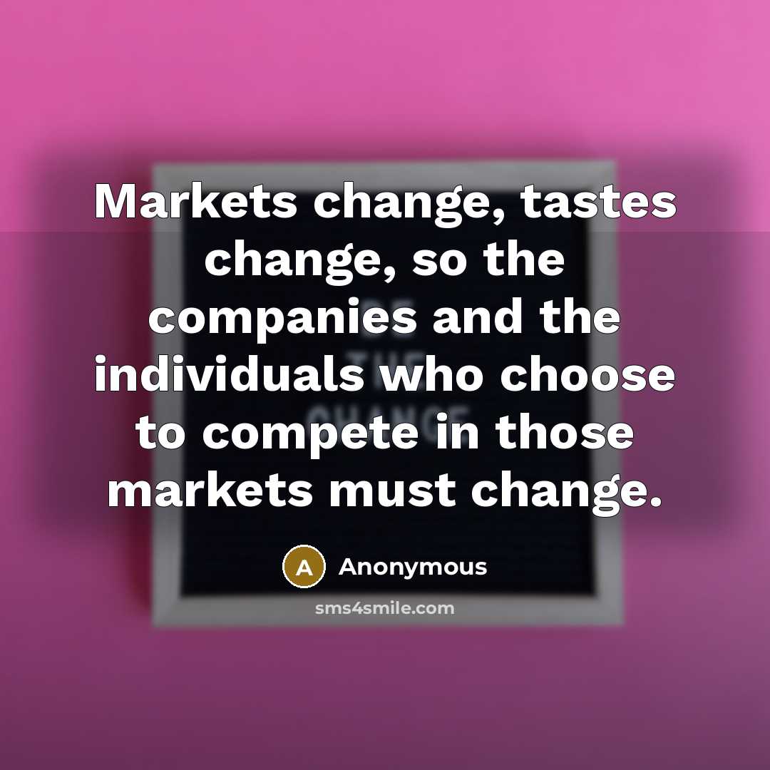 “Markets change, tastes change, so the companies and the individuals who choose to compete in those markets must change.” quote by Anonymous