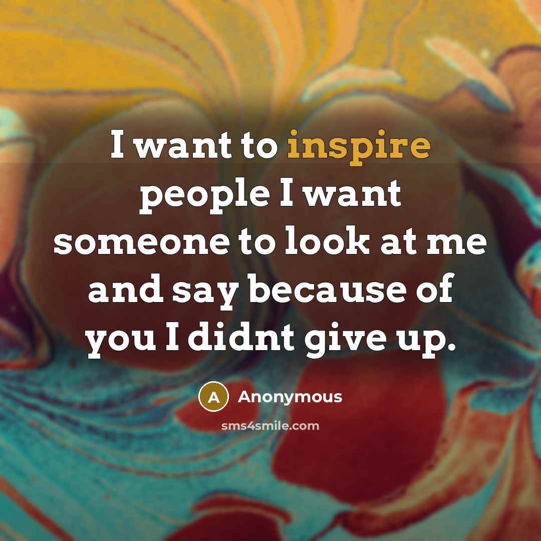 “I want to inspire people I want someone to look at me and say because of you I didnt give up.” quote by Anonymous