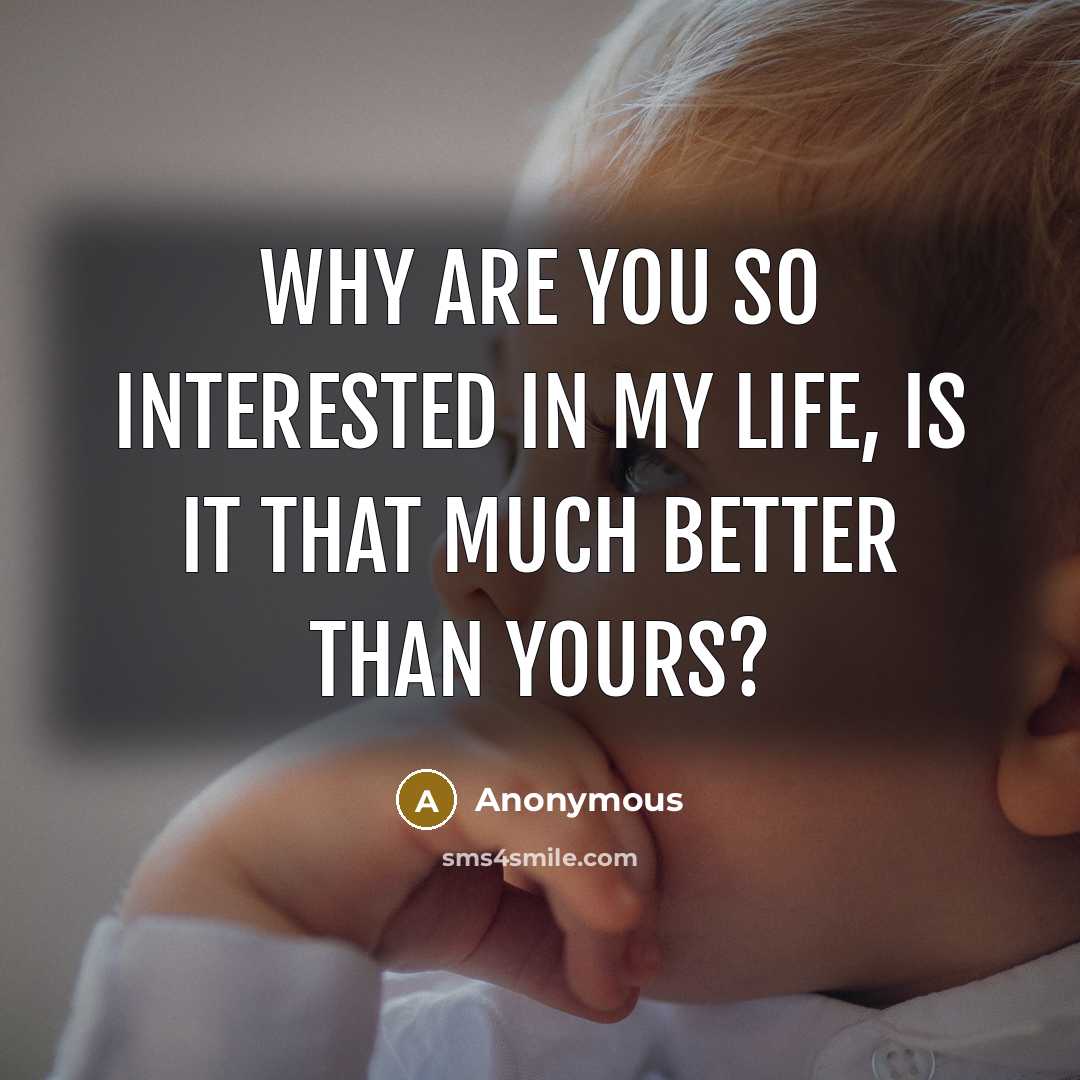 “Why are you so interested in my life, is it that much better than yours?” quote by Anonymous