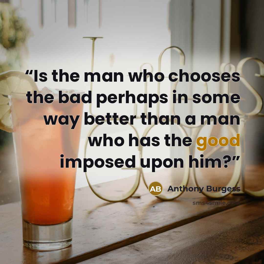 “Is the man who chooses the bad perhaps in some way better than a man who has the good imposed upon him?” quote by Anthony Burgess