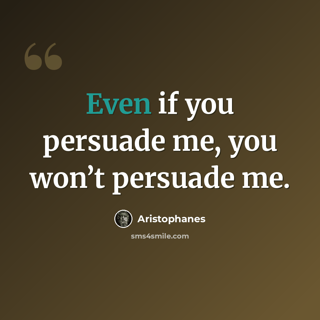 “Even if you persuade me, you won’t persuade me.” quote by Aristophanes