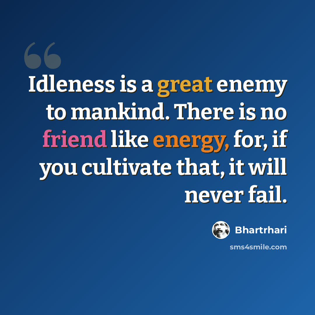 “Idleness is a great enemy to mankind. There is no friend like energy, for, if you cultivate that, it will never fail.” quote by Bhartrhari