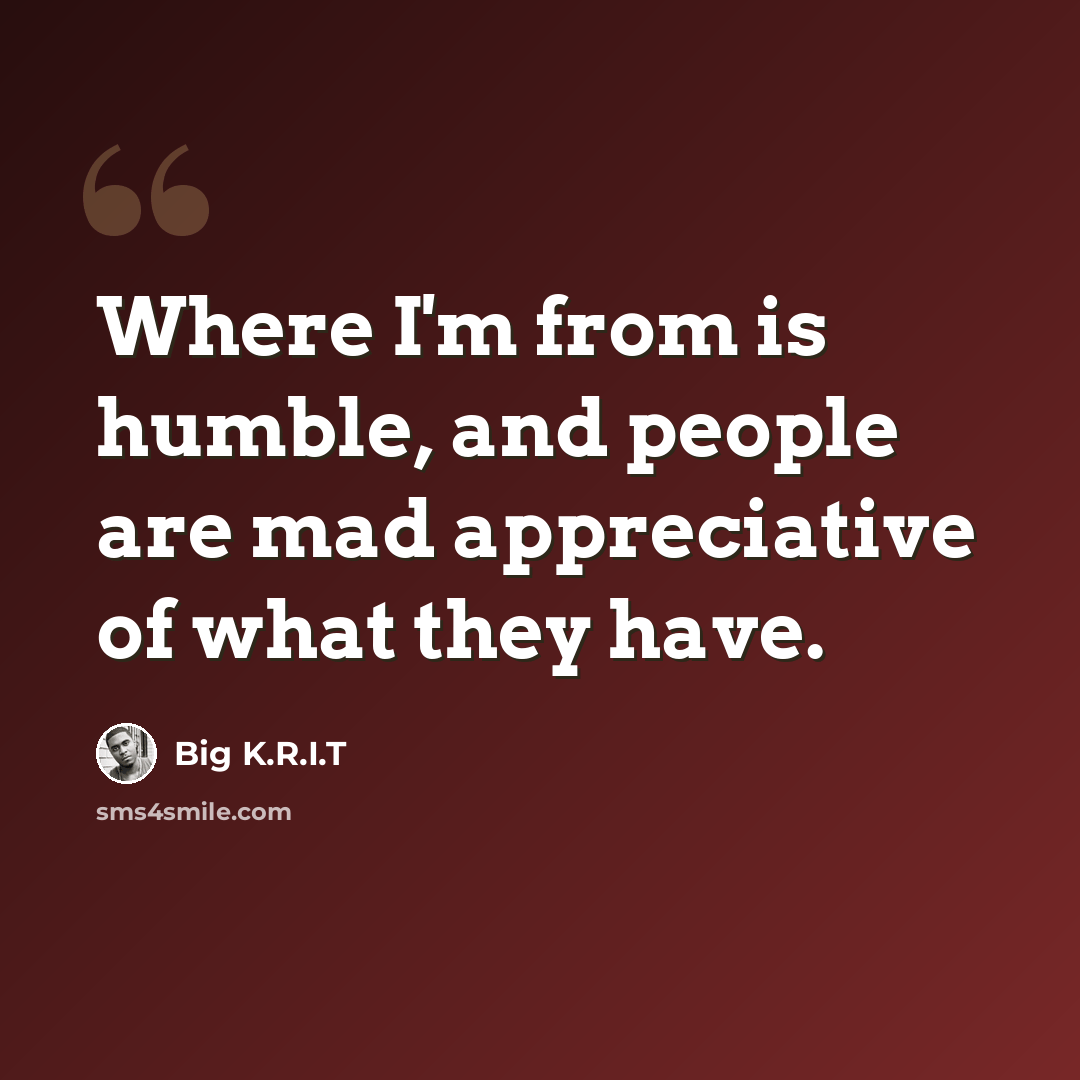 “Where I'm from is humble, and people are mad appreciative of what they have.” quote by Big K.R.I.T