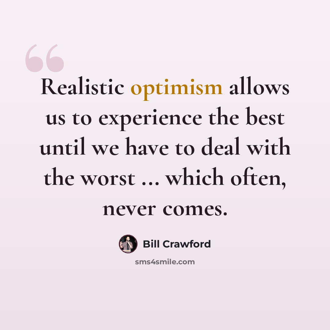 “Realistic optimism allows us to experience the best until we have to deal with the worst ... which often, never comes.” quote by Bill Crawford