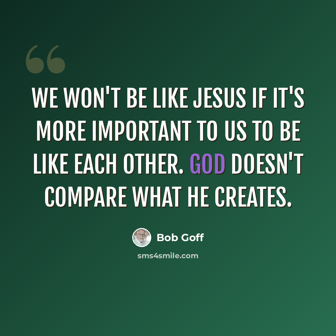 “We won't be like Jesus if it's more important to us to be like each other. God doesn't compare what he creates.” quote by Bob Goff