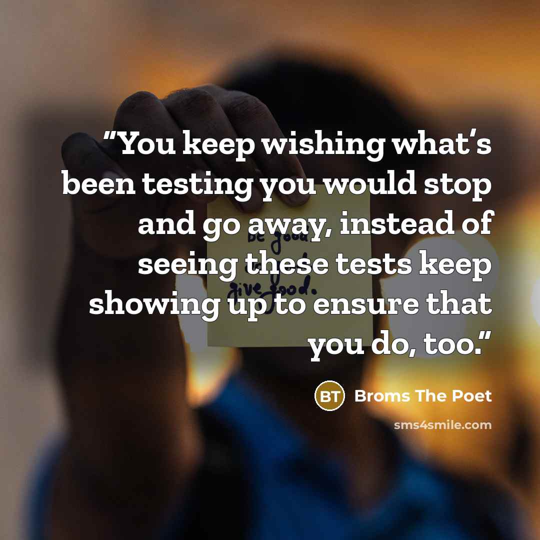 “You keep wishing what’s been testing you would stop and go away, instead of seeing these tests keep showing up to ensure that you do, too.” quote by Broms The Poet