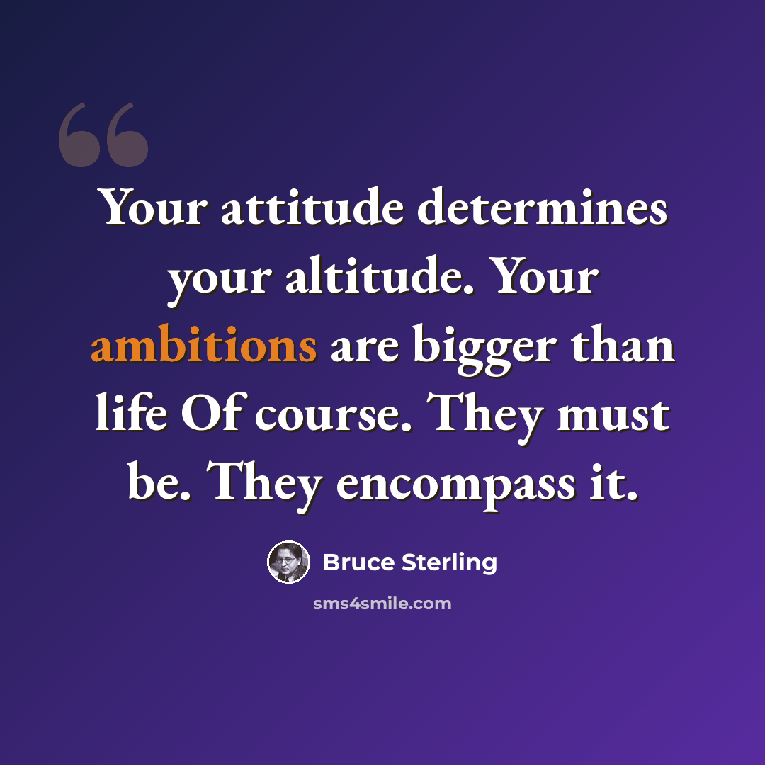 “Your attitude determines your altitude. Your ambitions are bigger than life Of course. They must be. They encompass it.” quote by Bruce Sterling