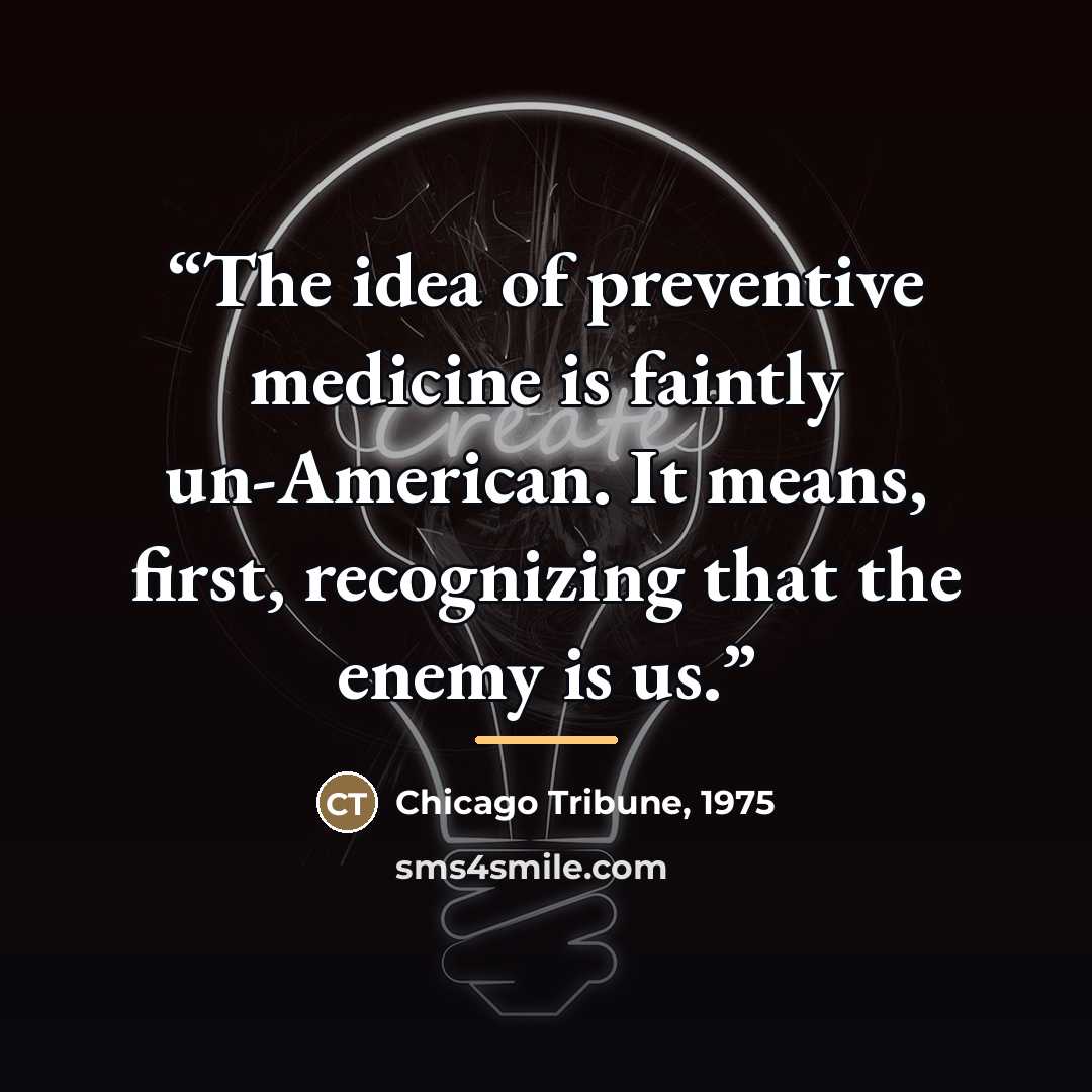 “The idea of preventive medicine is faintly un-American. It means, first, recognizing that the enemy is us.” quote by 1975 Chicago Tribune